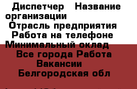 Диспетчер › Название организации ­ Dimond Style › Отрасль предприятия ­ Работа на телефоне › Минимальный оклад ­ 1 - Все города Работа » Вакансии   . Белгородская обл.